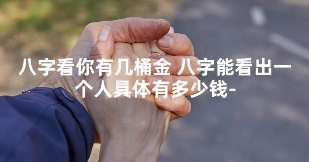 八字看你有几桶金 八字能看出一个人具体有多少钱-